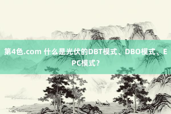第4色.com 什么是光伏的DBT模式、DBO模式、EPC模式?