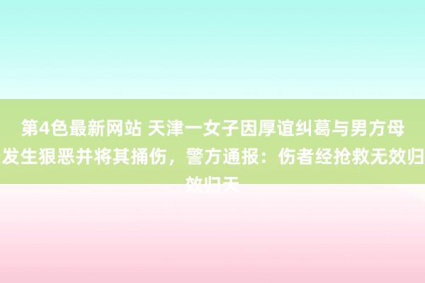 第4色最新网站 天津一女子因厚谊纠葛与男方母亲发生狠恶并将其捅伤，警方通报：伤者经抢救无效归天