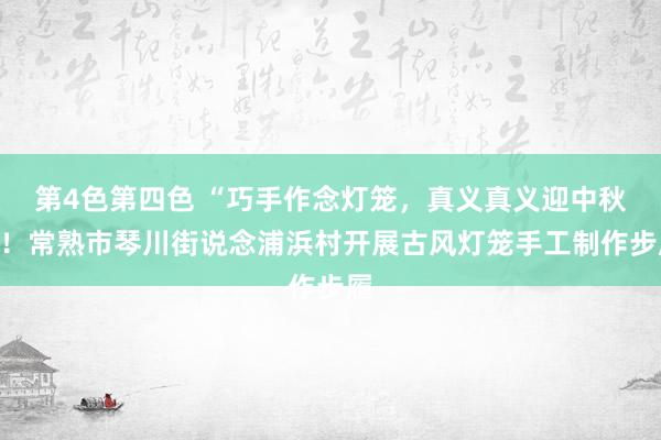 第4色第四色 “巧手作念灯笼，真义真义迎中秋”！常熟市琴川街说念浦浜村开展古风灯笼手工制作步履