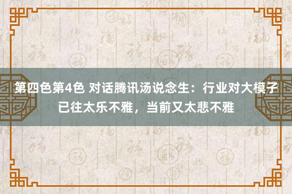 第四色第4色 对话腾讯汤说念生：行业对大模子已往太乐不雅，当前又太悲不雅