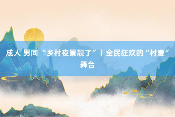 成人 男同 “乡村夜景靓了”丨全民狂欢的“村麦”舞台