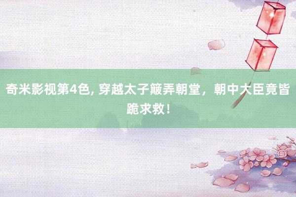 奇米影视第4色， 穿越太子簸弄朝堂，朝中大臣竟皆跪求救！