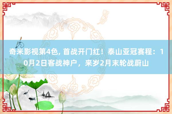 奇米影视第4色， 首战开门红！泰山亚冠赛程：10月2日客战神户，来岁2月末轮战蔚山