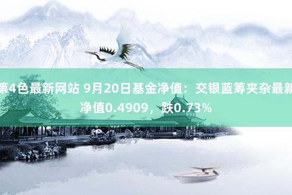 第4色最新网站 9月20日基金净值：交银蓝筹夹杂最新净值0.4909，跌0.73%