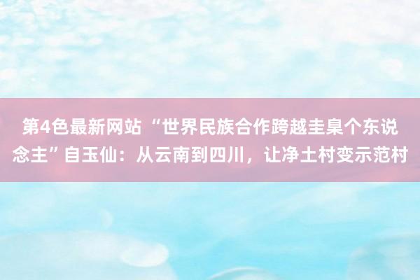 第4色最新网站 “世界民族合作跨越圭臬个东说念主”自玉仙：从云南到四川，让净土村变示范村