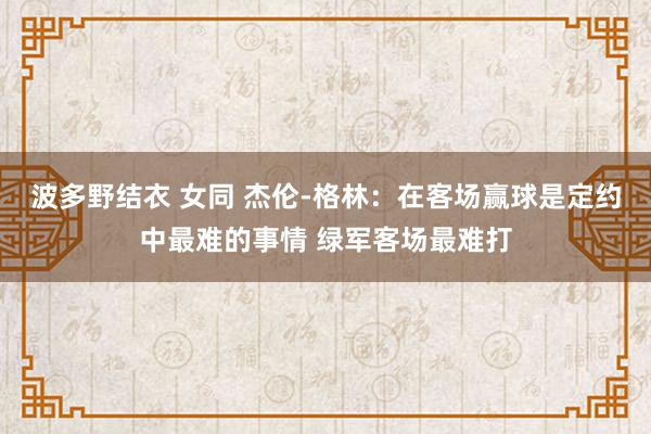波多野结衣 女同 杰伦-格林：在客场赢球是定约中最难的事情 绿军客场最难打