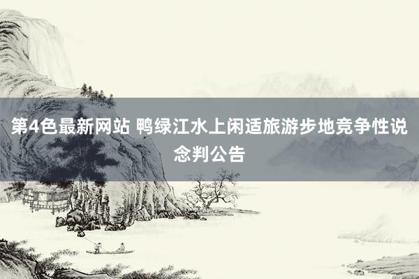 第4色最新网站 鸭绿江水上闲适旅游步地竞争性说念判公告