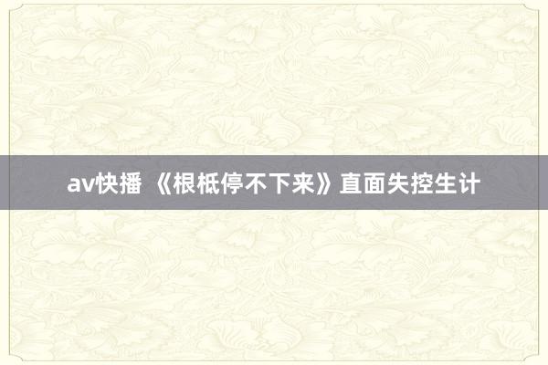 av快播 《根柢停不下来》直面失控生计