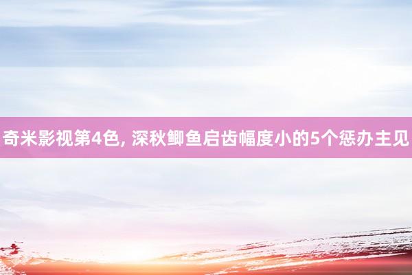 奇米影视第4色， 深秋鲫鱼启齿幅度小的5个惩办主见