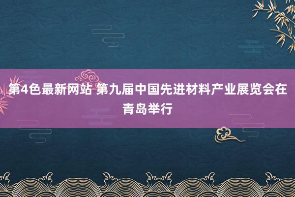 第4色最新网站 第九届中国先进材料产业展览会在青岛举行