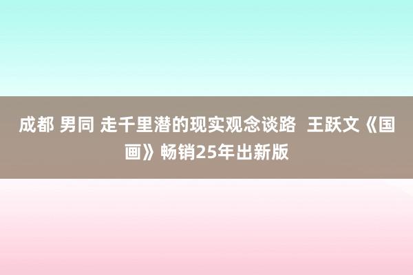 成都 男同 走千里潜的现实观念谈路  王跃文《国画》畅销25年出新版