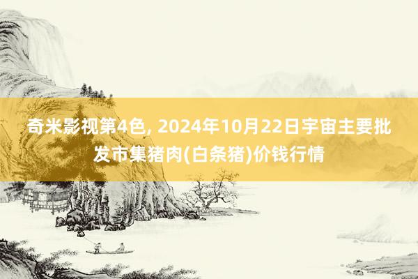 奇米影视第4色, 2024年10月22日宇宙主要批发市集猪肉(白条猪)价钱行情