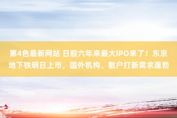 第4色最新网站 日股六年来最大IPO来了！东京地下铁明日上市，国外机构、散户打新需求蓬勃