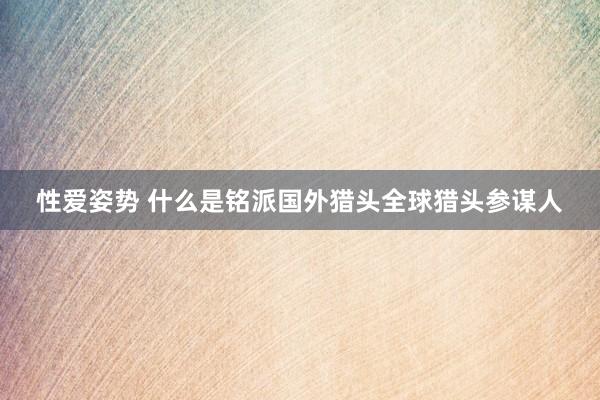 性爱姿势 什么是铭派国外猎头全球猎头参谋人