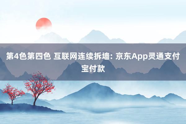 第4色第四色 互联网连续拆墙: 京东App灵通支付宝付款