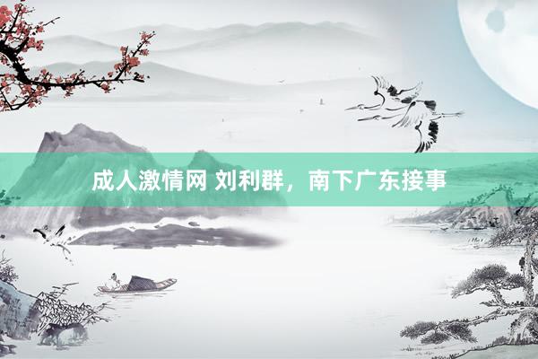 成人激情网 刘利群,南下广东接事
