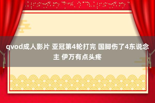 qvod成人影片 亚冠第4轮打完 国脚伤了4东说念主 伊万有点头疼