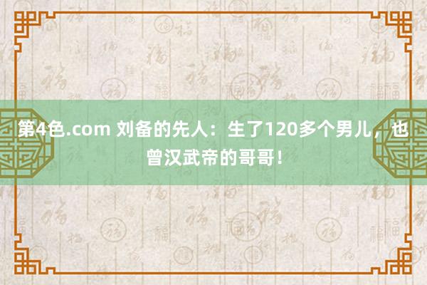 第4色.com 刘备的先人：生了120多个男儿，也曾汉武帝的哥哥！