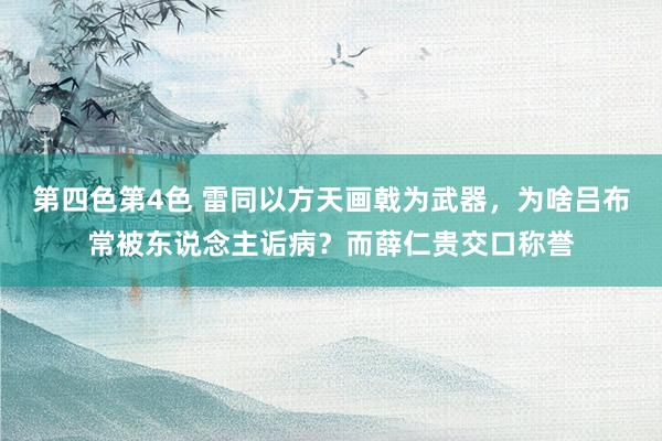 第四色第4色 雷同以方天画戟为武器，为啥吕布常被东说念主诟病？而薛仁贵交口称誉