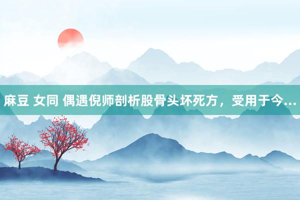 麻豆 女同 偶遇倪师剖析股骨头坏死方,受用于今...