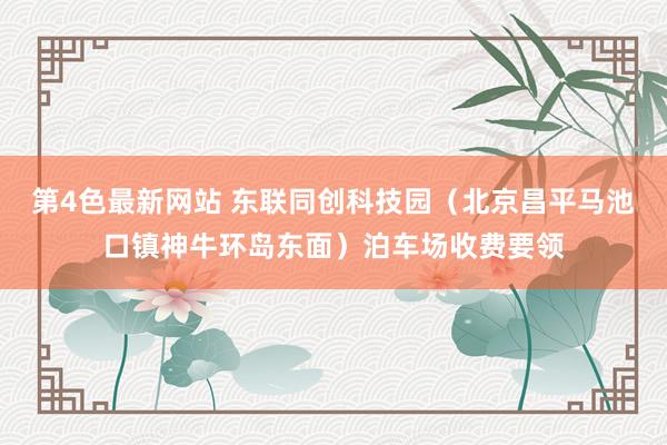 第4色最新网站 东联同创科技园（北京昌平马池口镇神牛环岛东面）泊车场收费要领