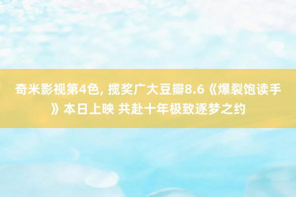 奇米影视第4色， 揽奖广大豆瓣8.6《爆裂饱读手》本日上映 共赴十年极致逐梦之约