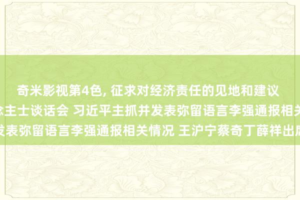 奇米影视第4色， 征求对经济责任的见地和建议 中共中央召开党外东说念主士谈话会 习近平主抓并发表弥留语言李强通报相关情况 王沪宁蔡奇丁薛祥出席