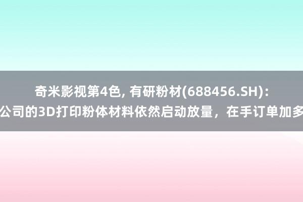 奇米影视第4色， 有研粉材(688456.SH)：公司的3D打印粉体材料依然启动放量，在手订单加多