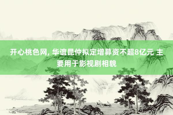 开心桃色网， 华谊昆仲拟定增募资不超8亿元 主要用于影视剧相貌