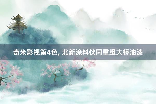 奇米影视第4色， 北新涂料伙同重组大桥油漆