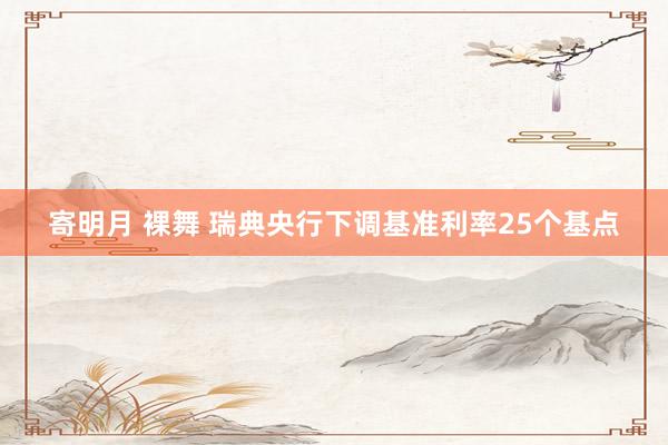 寄明月 裸舞 瑞典央行下调基准利率25个基点