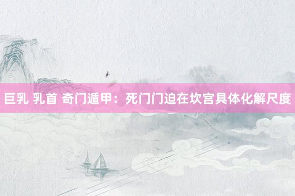 巨乳 乳首 奇门遁甲：死门门迫在坎宫具体化解尺度