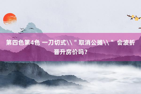 第四色第4色 一刀切式\＂取消公摊\＂ 会波折晋升房价吗？
