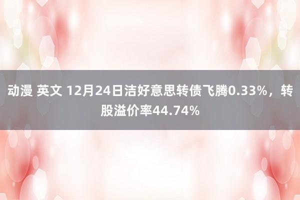 动漫 英文 12月24日洁好意思转债飞腾0.33%，转股溢价率44.74%