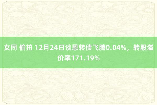 女同 偷拍 12月24日谈恩转债飞腾0.04%，转股溢价率171.19%