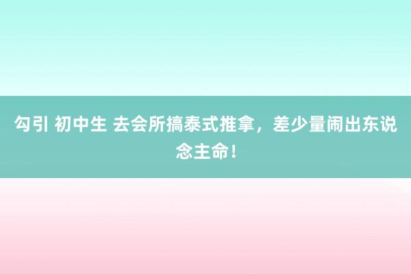 勾引 初中生 去会所搞泰式推拿，差少量闹出东说念主命！
