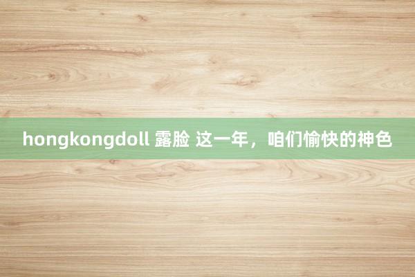 hongkongdoll 露脸 这一年，咱们愉快的神色