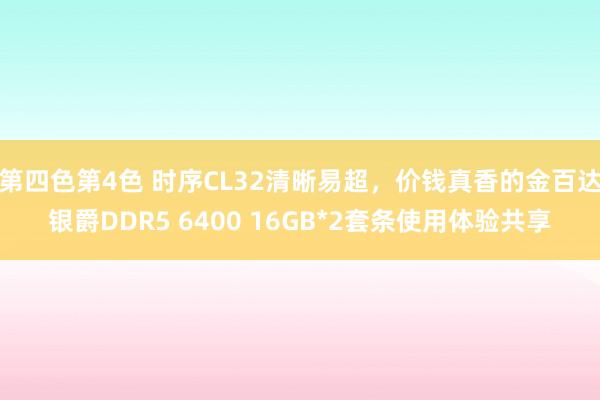 第四色第4色 时序CL32清晰易超，价钱真香的金百达银爵DDR5 6400 16GB*2套条使用体验共享