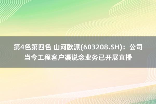 第4色第四色 山河欧派(603208.SH)：公司当今工程客户渠说念业务已开展直播