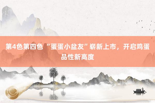 第4色第四色 “蛋蛋小盆友”崭新上市，开启鸡蛋品性新高度