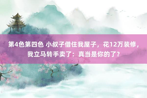 第4色第四色 小叔子借住我屋子，花12万装修，我立马转手卖了：真当是你的了？