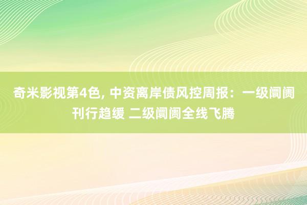 奇米影视第4色， 中资离岸债风控周报：一级阛阓刊行趋缓 二级阛阓全线飞腾
