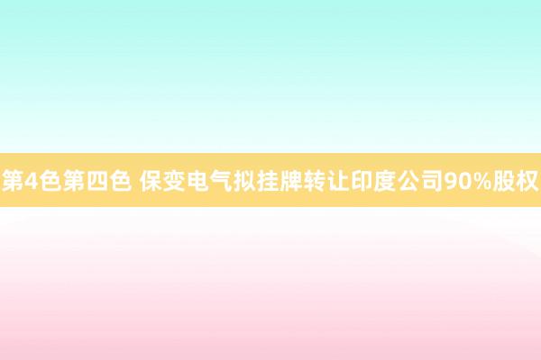 第4色第四色 保变电气拟挂牌转让印度公司90%股权