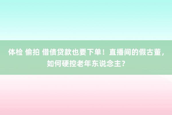 体检 偷拍 借债贷款也要下单！直播间的假古董，如何硬控老年东说念主？