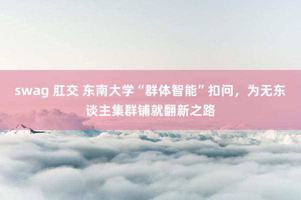 swag 肛交 东南大学“群体智能”扣问，为无东谈主集群铺就翻新之路