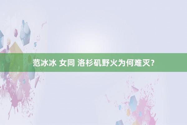 范冰冰 女同 洛杉矶野火为何难灭？
