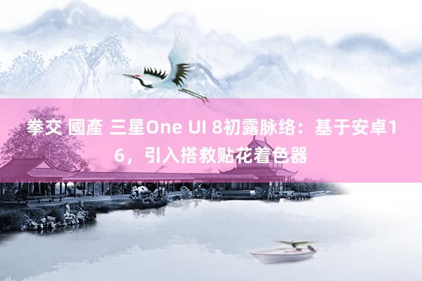 拳交 國產 三星One UI 8初露脉络：基于安卓16，引入搭救贴花着色器