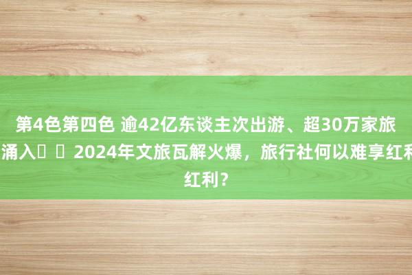 第4色第四色 逾42亿东谈主次出游、超30万家旅企涌入⋯⋯2024年文旅瓦解火爆，旅行社何以难享红利？