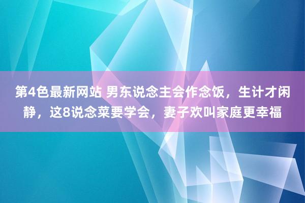第4色最新网站 男东说念主会作念饭，生计才闲静，这8说念菜要学会，妻子欢叫家庭更幸福