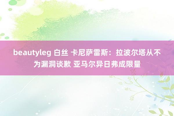 beautyleg 白丝 卡尼萨雷斯：拉波尔塔从不为漏洞谈歉 亚马尔异日弗成限量